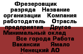 Фрезеровщик 3-6 разряда › Название организации ­ Компания-работодатель › Отрасль предприятия ­ Другое › Минимальный оклад ­ 58 000 - Все города Работа » Вакансии   . Ямало-Ненецкий АО,Губкинский г.